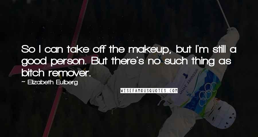 Elizabeth Eulberg Quotes: So I can take off the makeup, but I'm still a good person. But there's no such thing as bitch remover.