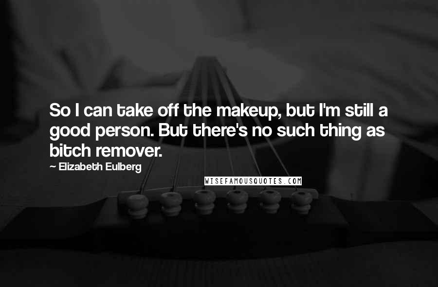 Elizabeth Eulberg Quotes: So I can take off the makeup, but I'm still a good person. But there's no such thing as bitch remover.