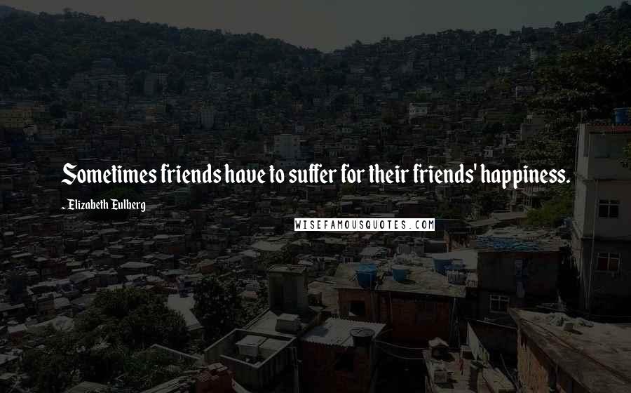 Elizabeth Eulberg Quotes: Sometimes friends have to suffer for their friends' happiness.