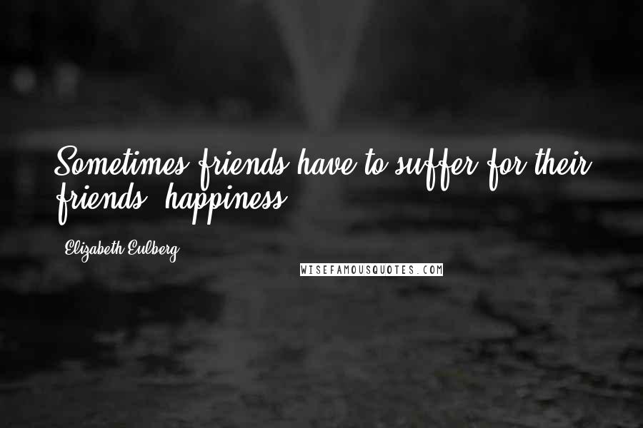 Elizabeth Eulberg Quotes: Sometimes friends have to suffer for their friends' happiness.