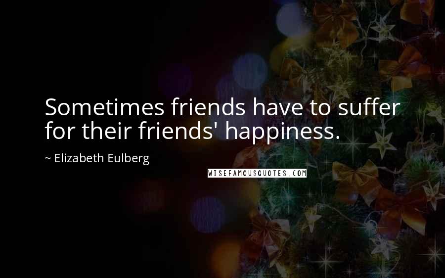 Elizabeth Eulberg Quotes: Sometimes friends have to suffer for their friends' happiness.