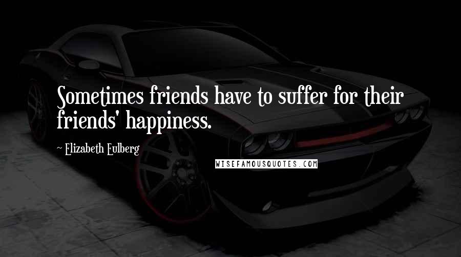 Elizabeth Eulberg Quotes: Sometimes friends have to suffer for their friends' happiness.