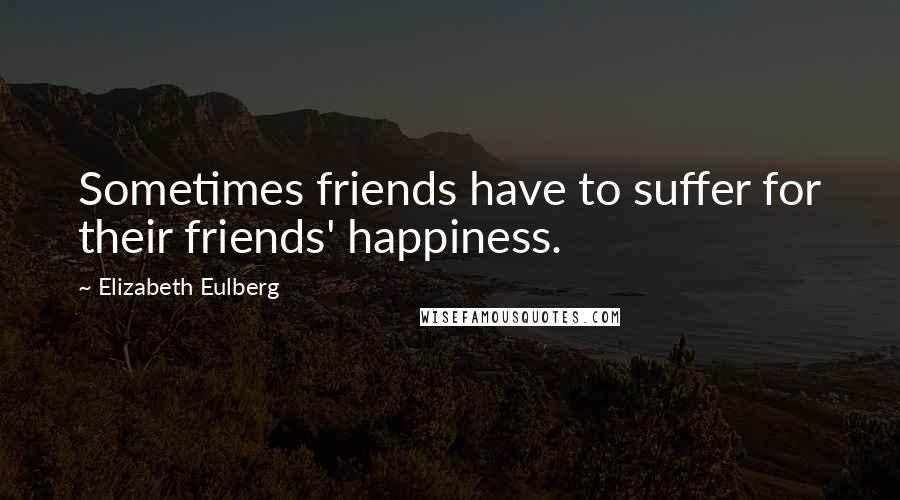 Elizabeth Eulberg Quotes: Sometimes friends have to suffer for their friends' happiness.