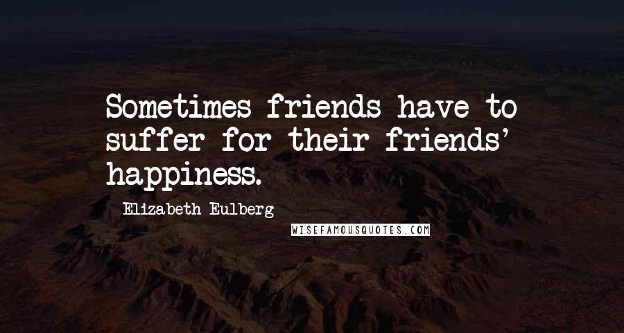 Elizabeth Eulberg Quotes: Sometimes friends have to suffer for their friends' happiness.