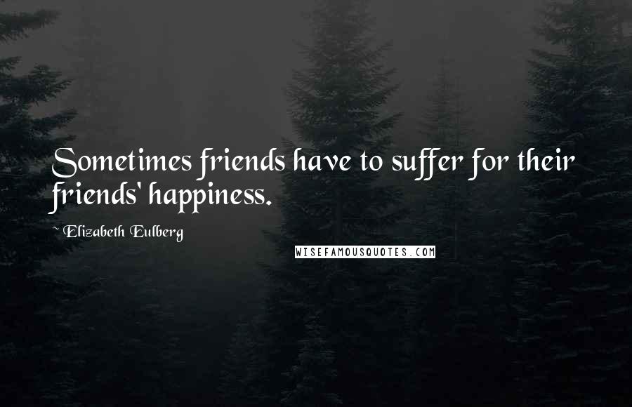 Elizabeth Eulberg Quotes: Sometimes friends have to suffer for their friends' happiness.