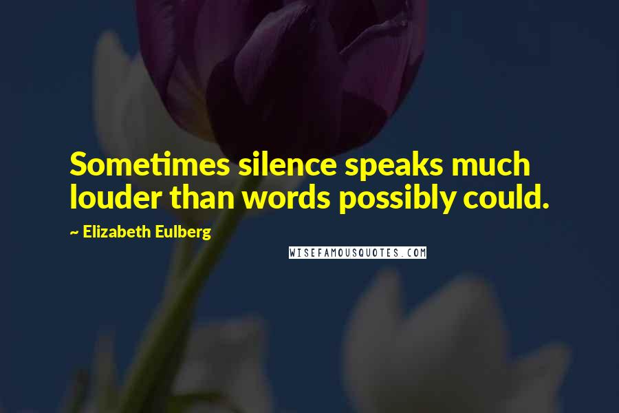 Elizabeth Eulberg Quotes: Sometimes silence speaks much louder than words possibly could.