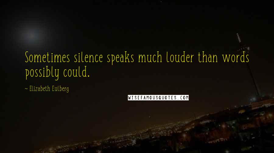 Elizabeth Eulberg Quotes: Sometimes silence speaks much louder than words possibly could.