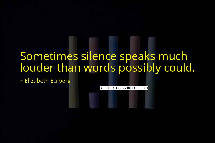 Elizabeth Eulberg Quotes: Sometimes silence speaks much louder than words possibly could.