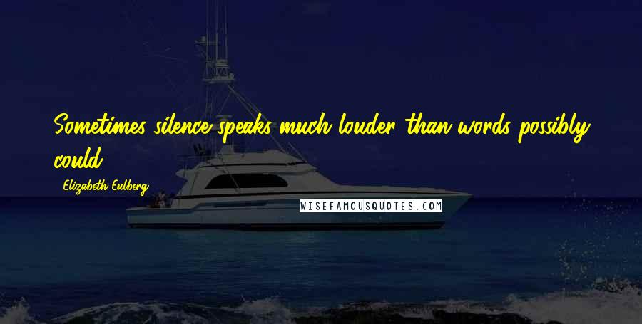 Elizabeth Eulberg Quotes: Sometimes silence speaks much louder than words possibly could.