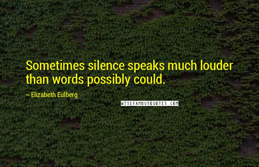 Elizabeth Eulberg Quotes: Sometimes silence speaks much louder than words possibly could.