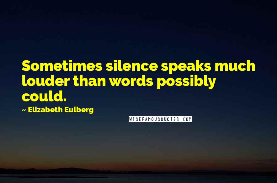 Elizabeth Eulberg Quotes: Sometimes silence speaks much louder than words possibly could.