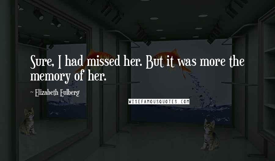 Elizabeth Eulberg Quotes: Sure, I had missed her. But it was more the memory of her.