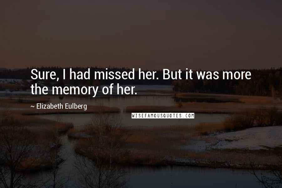 Elizabeth Eulberg Quotes: Sure, I had missed her. But it was more the memory of her.