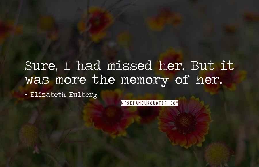 Elizabeth Eulberg Quotes: Sure, I had missed her. But it was more the memory of her.