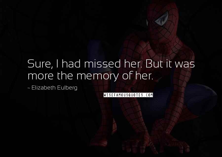 Elizabeth Eulberg Quotes: Sure, I had missed her. But it was more the memory of her.