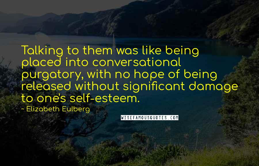Elizabeth Eulberg Quotes: Talking to them was like being placed into conversational purgatory, with no hope of being released without significant damage to one's self-esteem.
