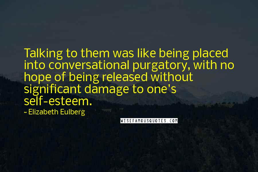 Elizabeth Eulberg Quotes: Talking to them was like being placed into conversational purgatory, with no hope of being released without significant damage to one's self-esteem.