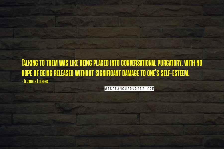 Elizabeth Eulberg Quotes: Talking to them was like being placed into conversational purgatory, with no hope of being released without significant damage to one's self-esteem.