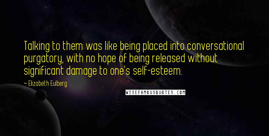 Elizabeth Eulberg Quotes: Talking to them was like being placed into conversational purgatory, with no hope of being released without significant damage to one's self-esteem.