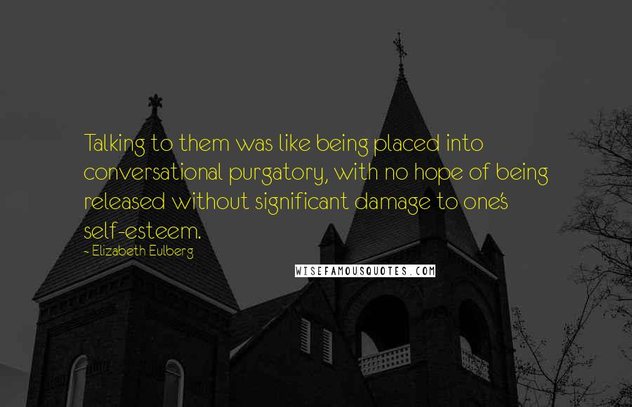 Elizabeth Eulberg Quotes: Talking to them was like being placed into conversational purgatory, with no hope of being released without significant damage to one's self-esteem.