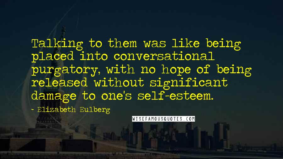 Elizabeth Eulberg Quotes: Talking to them was like being placed into conversational purgatory, with no hope of being released without significant damage to one's self-esteem.