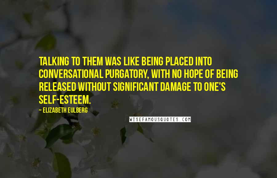 Elizabeth Eulberg Quotes: Talking to them was like being placed into conversational purgatory, with no hope of being released without significant damage to one's self-esteem.