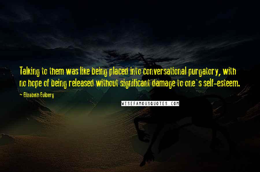 Elizabeth Eulberg Quotes: Talking to them was like being placed into conversational purgatory, with no hope of being released without significant damage to one's self-esteem.