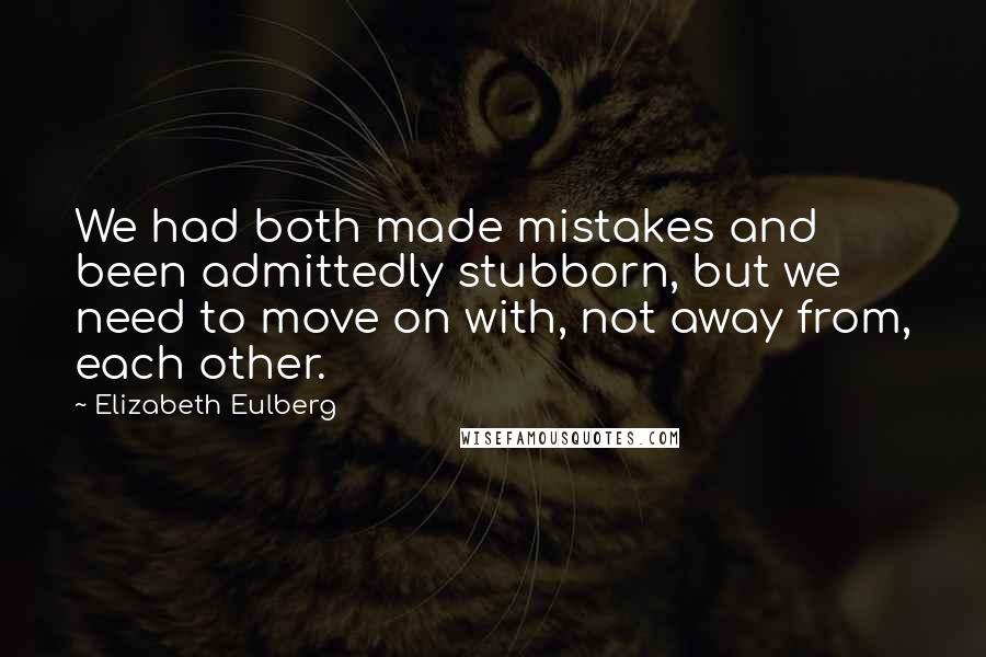 Elizabeth Eulberg Quotes: We had both made mistakes and been admittedly stubborn, but we need to move on with, not away from, each other.