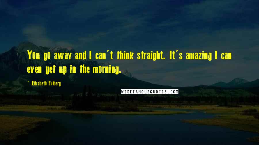 Elizabeth Eulberg Quotes: You go away and I can't think straight. It's amazing I can even get up in the morning.