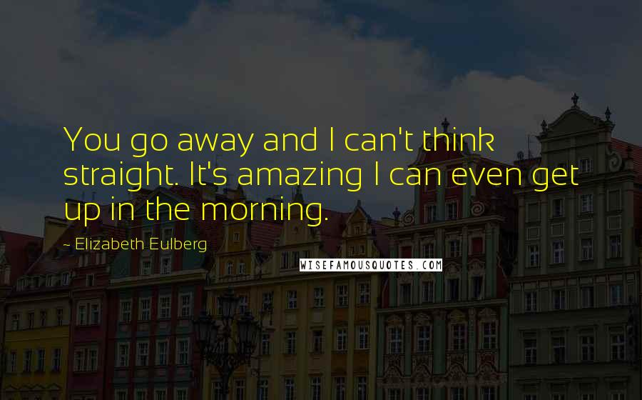 Elizabeth Eulberg Quotes: You go away and I can't think straight. It's amazing I can even get up in the morning.