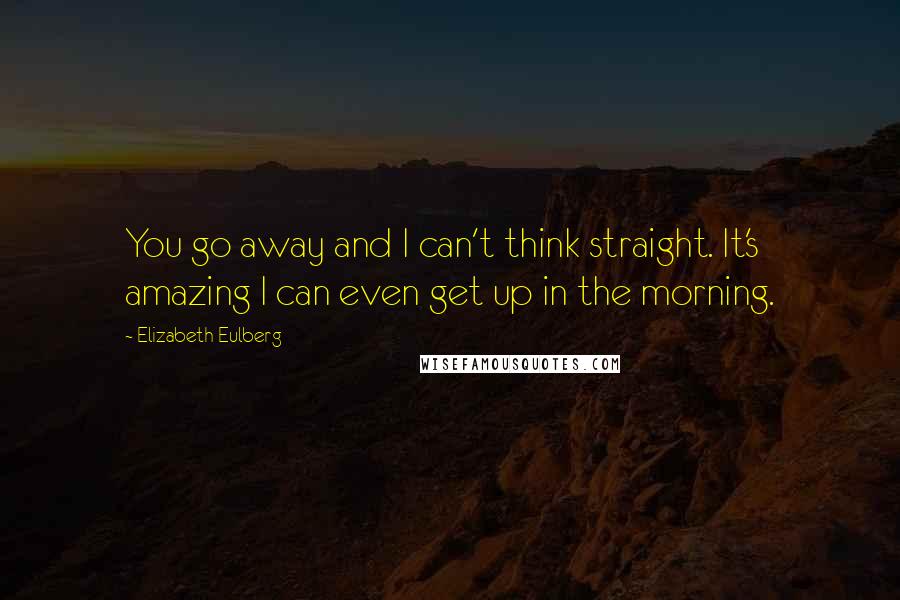 Elizabeth Eulberg Quotes: You go away and I can't think straight. It's amazing I can even get up in the morning.