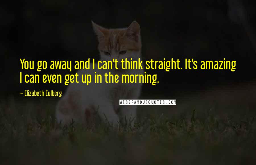 Elizabeth Eulberg Quotes: You go away and I can't think straight. It's amazing I can even get up in the morning.