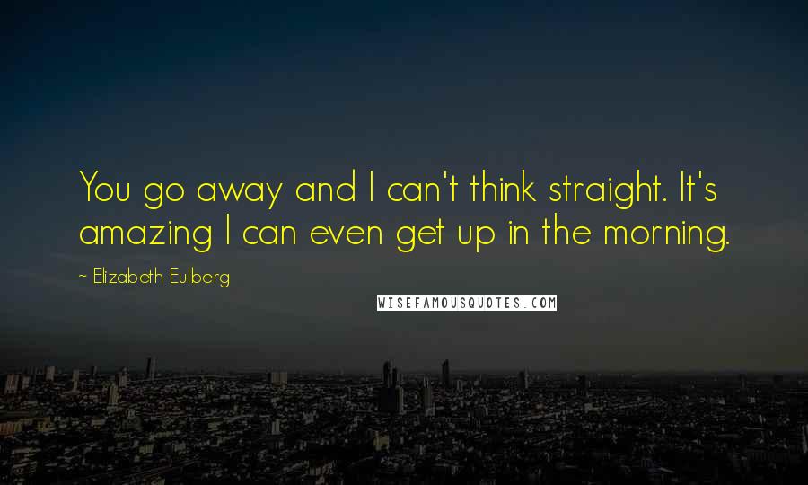 Elizabeth Eulberg Quotes: You go away and I can't think straight. It's amazing I can even get up in the morning.