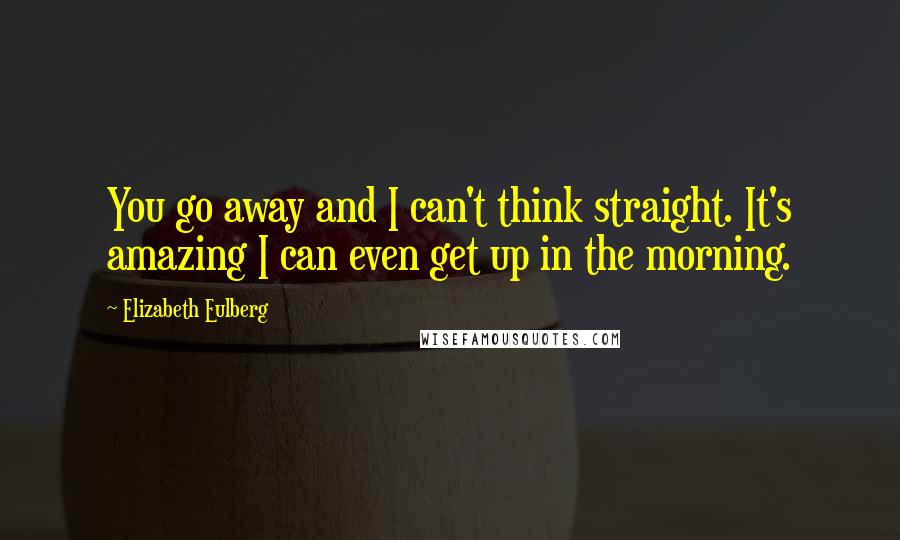 Elizabeth Eulberg Quotes: You go away and I can't think straight. It's amazing I can even get up in the morning.