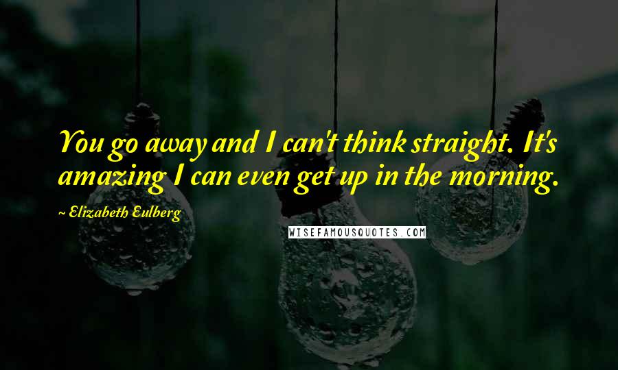 Elizabeth Eulberg Quotes: You go away and I can't think straight. It's amazing I can even get up in the morning.