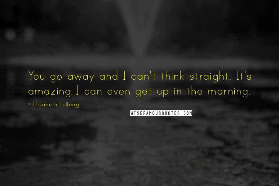 Elizabeth Eulberg Quotes: You go away and I can't think straight. It's amazing I can even get up in the morning.