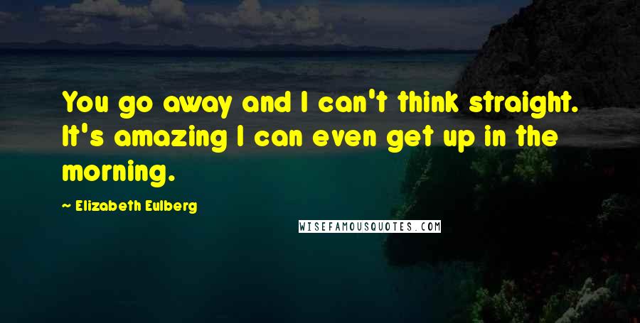 Elizabeth Eulberg Quotes: You go away and I can't think straight. It's amazing I can even get up in the morning.