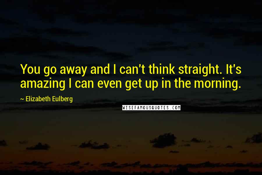 Elizabeth Eulberg Quotes: You go away and I can't think straight. It's amazing I can even get up in the morning.