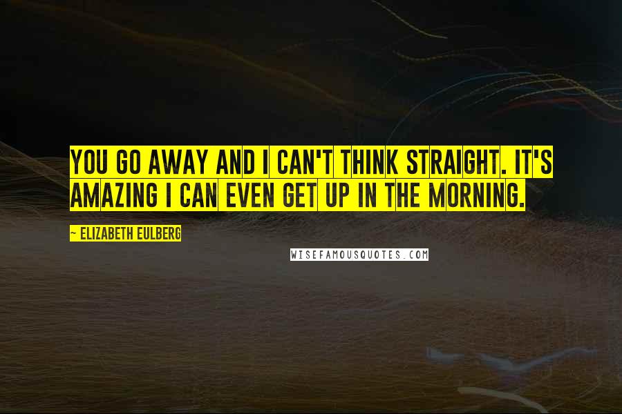 Elizabeth Eulberg Quotes: You go away and I can't think straight. It's amazing I can even get up in the morning.