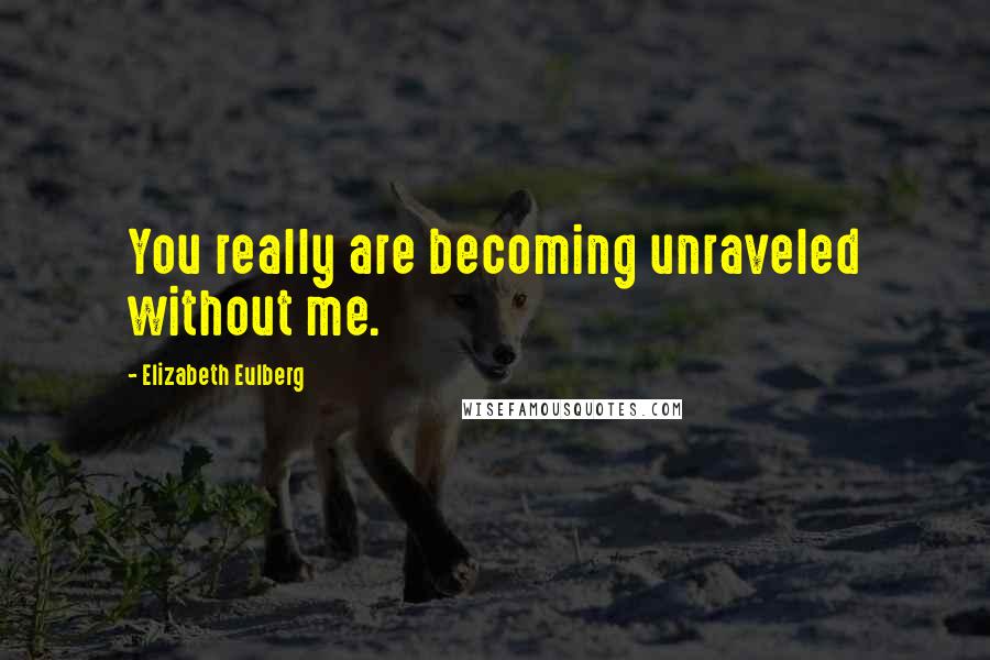 Elizabeth Eulberg Quotes: You really are becoming unraveled without me.