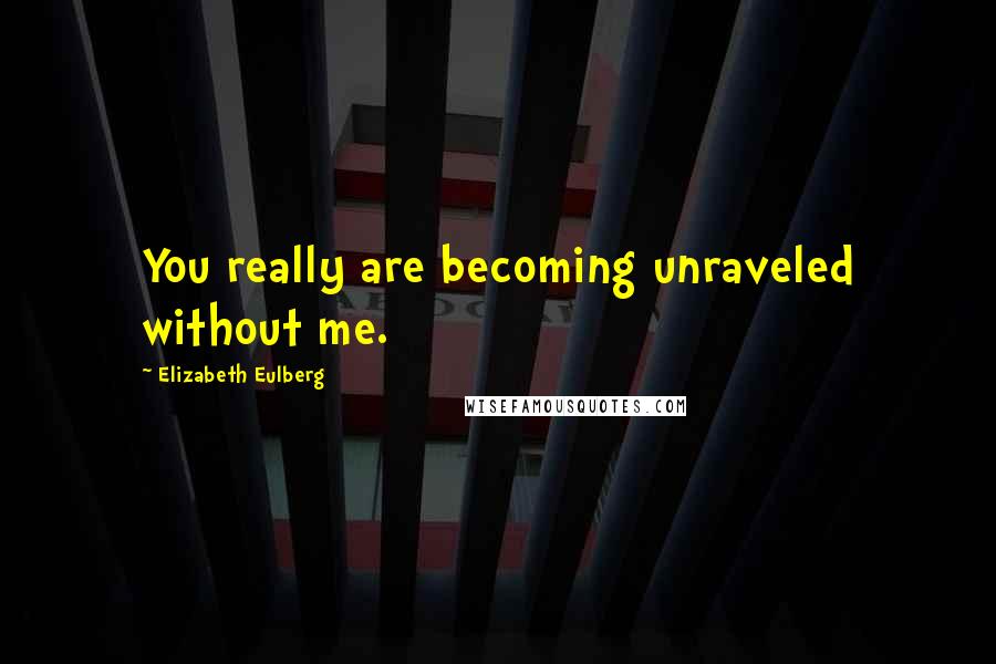 Elizabeth Eulberg Quotes: You really are becoming unraveled without me.