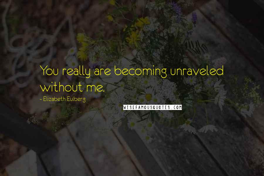 Elizabeth Eulberg Quotes: You really are becoming unraveled without me.