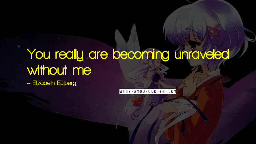 Elizabeth Eulberg Quotes: You really are becoming unraveled without me.
