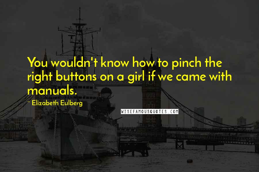 Elizabeth Eulberg Quotes: You wouldn't know how to pinch the right buttons on a girl if we came with manuals.