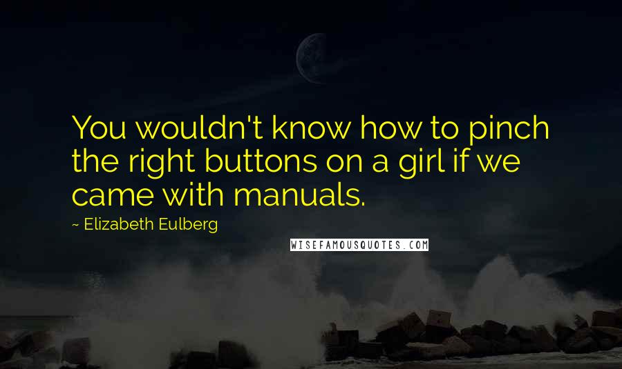 Elizabeth Eulberg Quotes: You wouldn't know how to pinch the right buttons on a girl if we came with manuals.