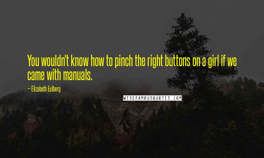 Elizabeth Eulberg Quotes: You wouldn't know how to pinch the right buttons on a girl if we came with manuals.