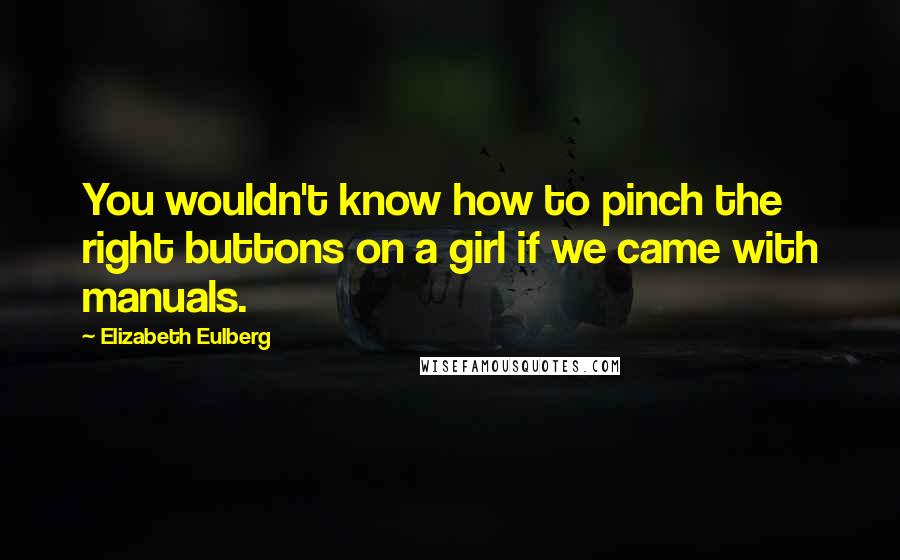 Elizabeth Eulberg Quotes: You wouldn't know how to pinch the right buttons on a girl if we came with manuals.