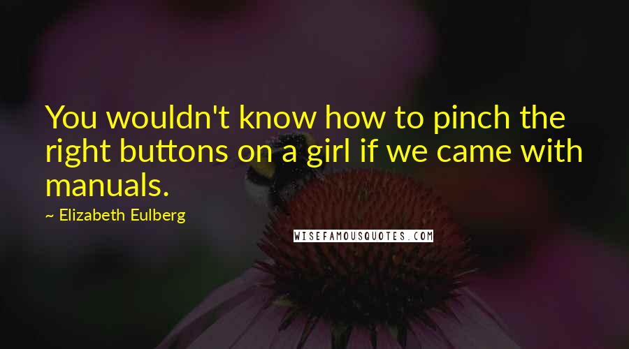 Elizabeth Eulberg Quotes: You wouldn't know how to pinch the right buttons on a girl if we came with manuals.