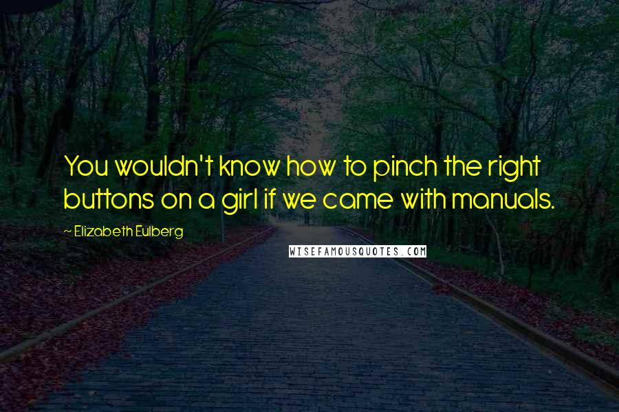 Elizabeth Eulberg Quotes: You wouldn't know how to pinch the right buttons on a girl if we came with manuals.