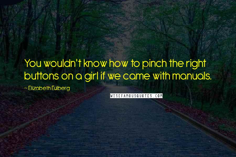 Elizabeth Eulberg Quotes: You wouldn't know how to pinch the right buttons on a girl if we came with manuals.